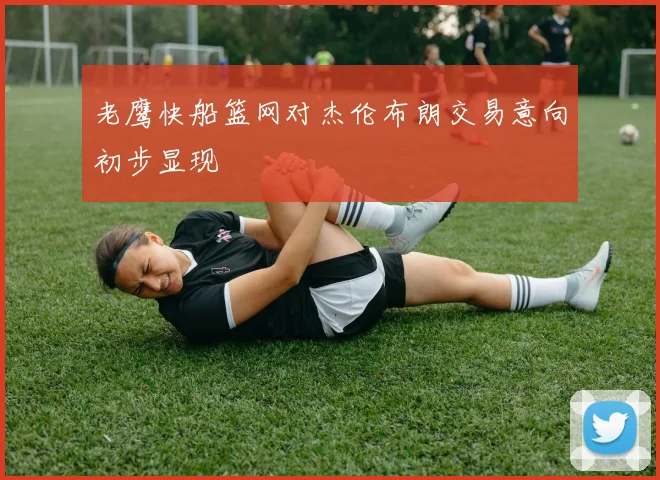 老鹰快船篮网对杰伦布朗交易意向初步显现