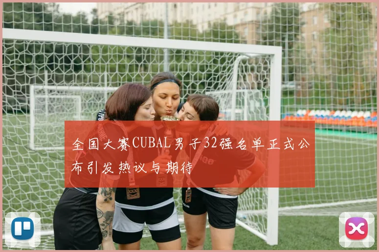 全国大赛CUBAL男子32强名单正式公布引发热议与期待