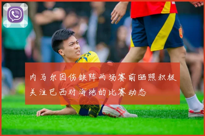 内马尔因伤缺阵两场赛前晒照积极关注巴西对海地的比赛动态