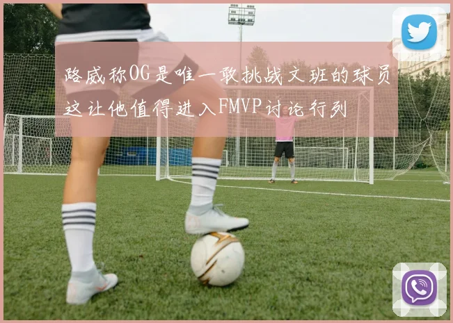 路威称OG是唯一敢挑战文班的球员这让他值得进入FMVP讨论行列