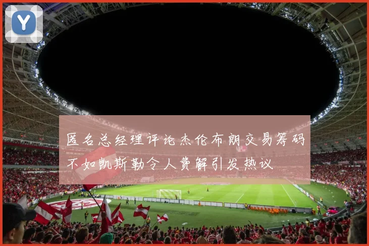 匿名总经理评论杰伦布朗交易筹码不如凯斯勒令人费解引发热议