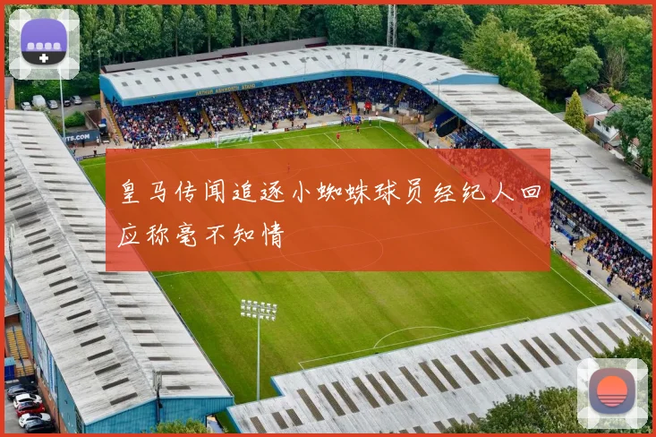 皇马传闻追逐小蜘蛛球员经纪人回应称毫不知情