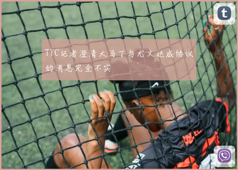 TYC记者澄清大马丁与尤文达成协议的消息完全不实