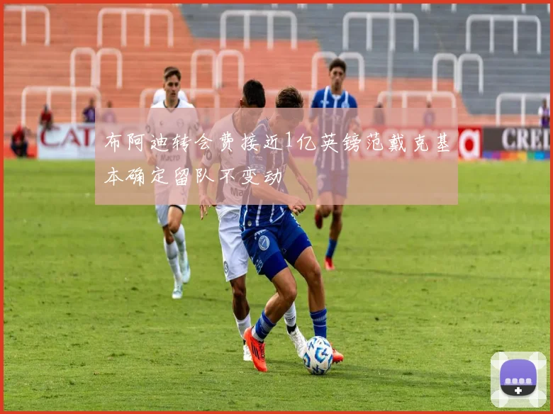 布阿迪转会费接近1亿英镑范戴克基本确定留队不变动
