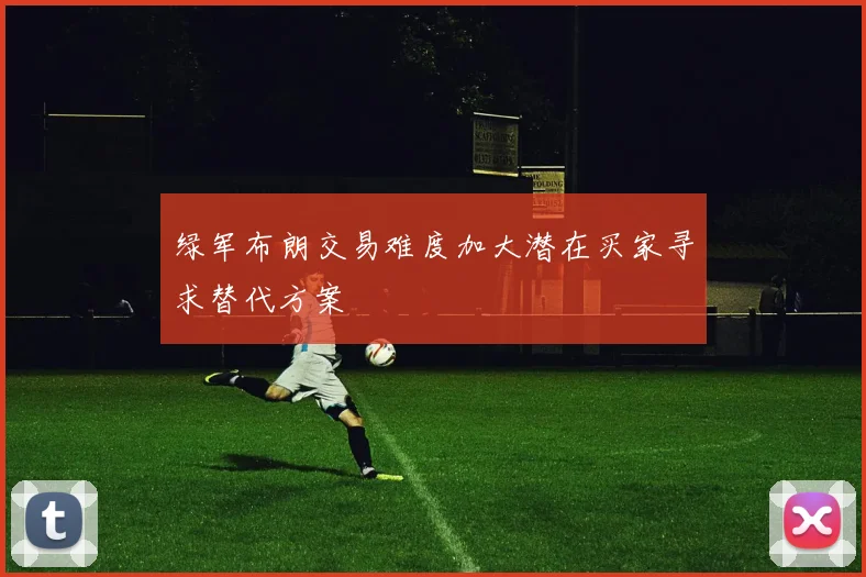 绿军布朗交易难度加大潜在买家寻求替代方案