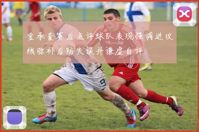 金承奎赛后点评球队表现强调进攻线弥补后防失误并谦虚自评