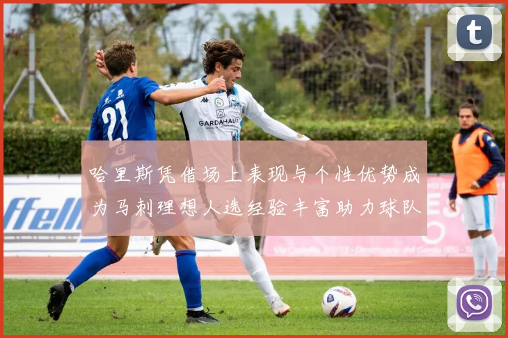 哈里斯凭借场上表现与个性优势成为马刺理想人选经验丰富助力球队发展