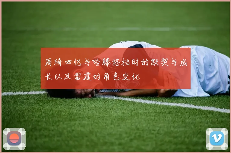 周琦回忆与哈滕搭档时的默契与成长以及雷霆的角色变化