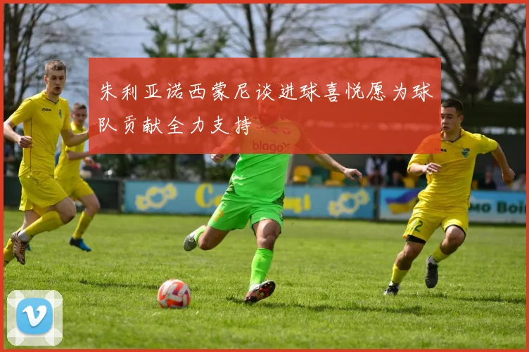 朱利亚诺西蒙尼谈进球喜悦愿为球队贡献全力支持