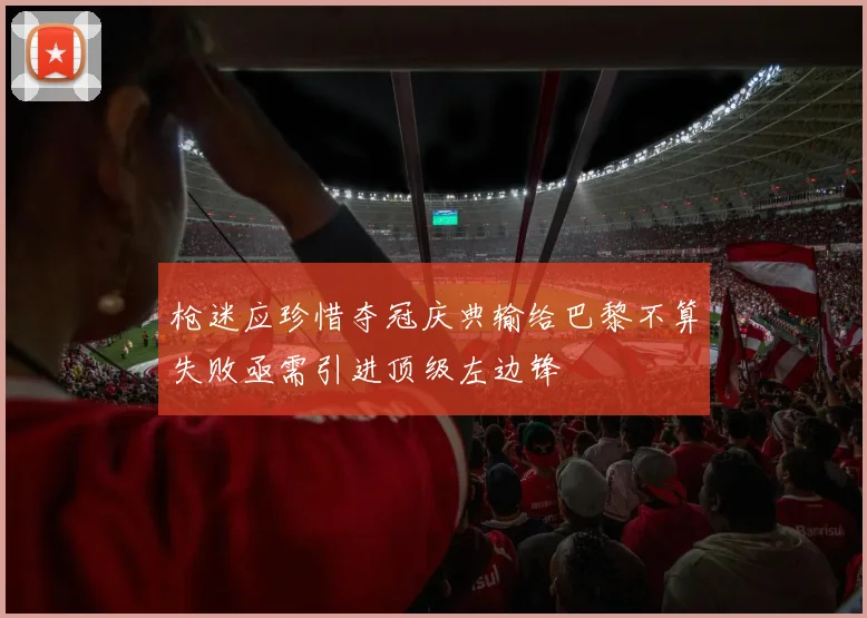 枪迷应珍惜夺冠庆典输给巴黎不算失败亟需引进顶级左边锋