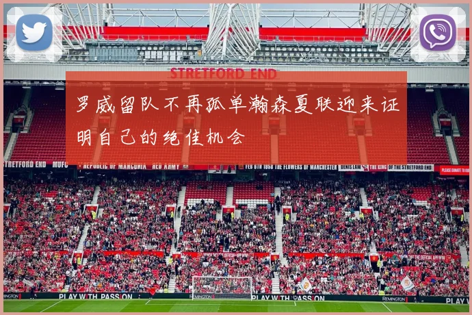 罗威留队不再孤单瀚森夏联迎来证明自己的绝佳机会